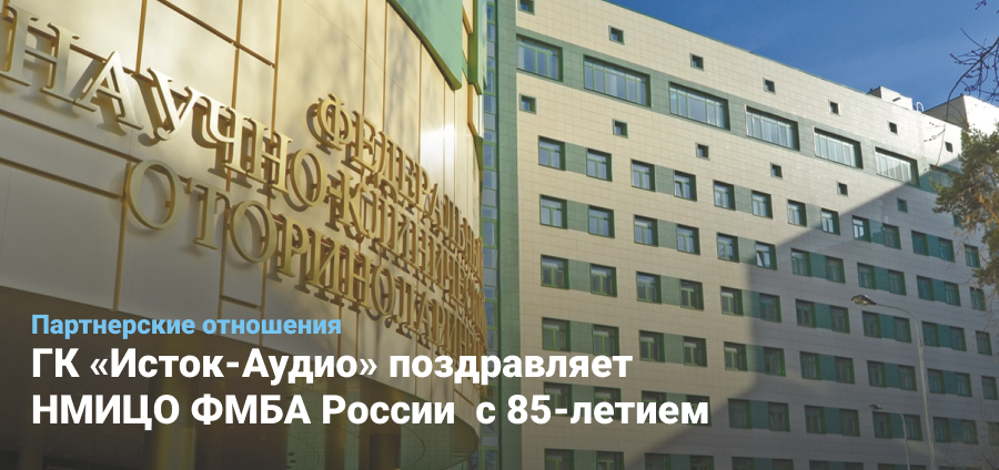ГК «Исток-Аудио» поздравляет Национальный медицинский исследовательский центр оториноларингологии ФМБА России с 85-летием!